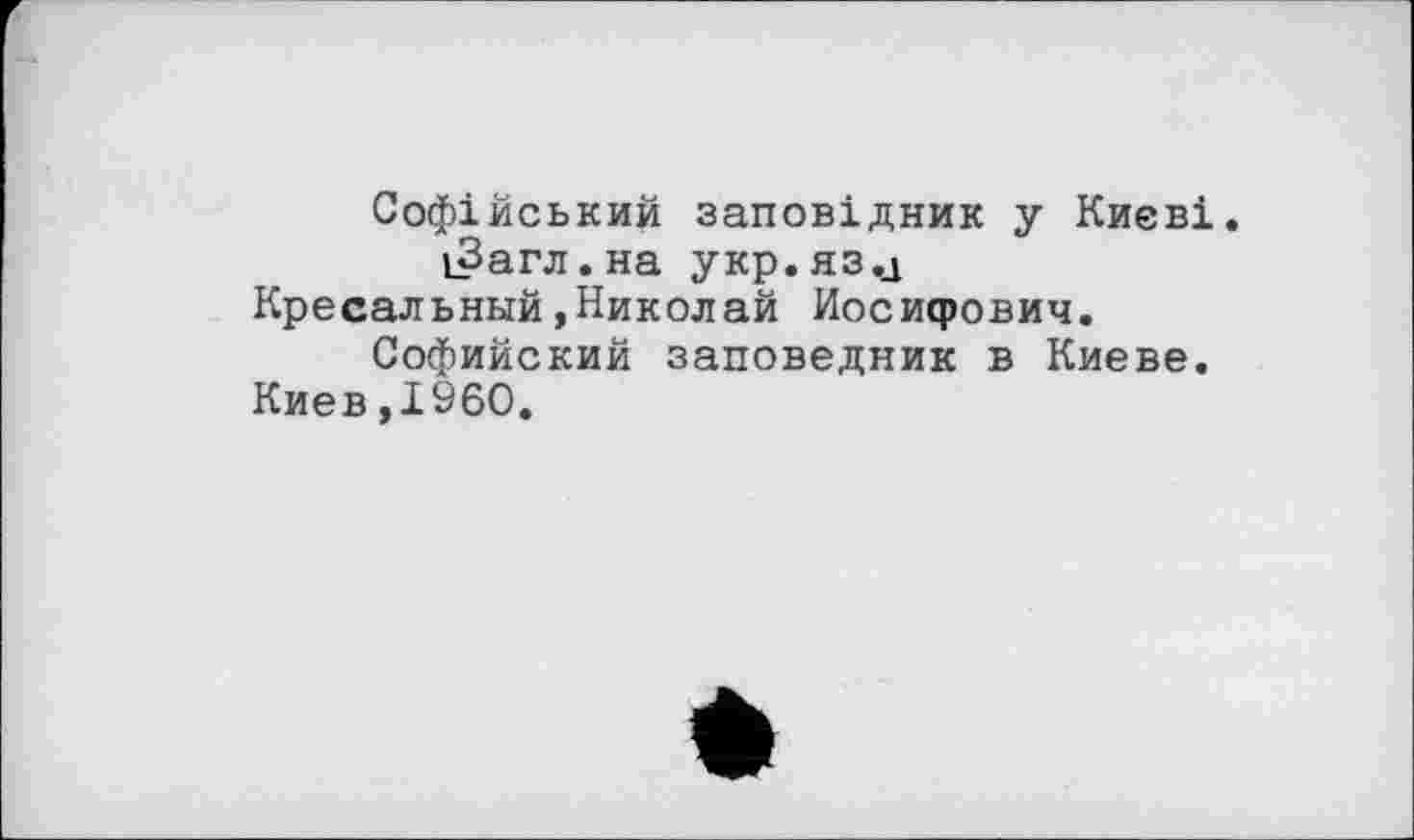 ﻿Софійський заповідник у Києві.
іЗагл.на укр.яз.л Кресальный,Николай Иосифович.
Софийский заповедник в Киеве.
Киев,I960.